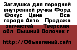 Заглушка для передней внутренней ручки Форд Фокус › Цена ­ 200 - Все города Авто » Продажа запчастей   . Тверская обл.,Вышний Волочек г.